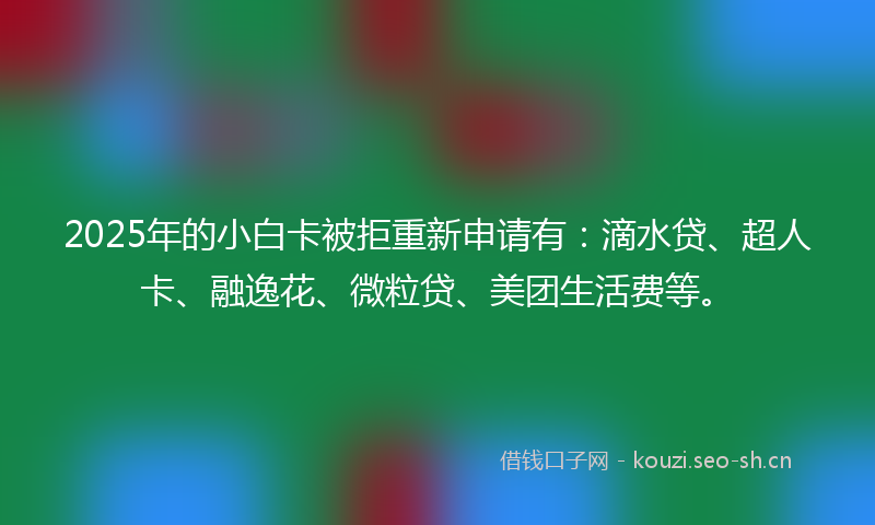 2025年的小白卡被拒重新申请有：滴水贷、超人卡、融逸花、微粒贷、美团生活费等。