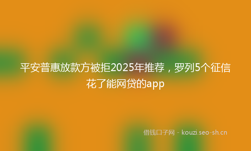 平安普惠放款方被拒2025年推荐，罗列5个征信花了能网贷的app