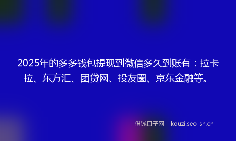 2025年的多多钱包提现到微信多久到账有：拉卡拉、东方汇、团贷网、投友圈、京东金融等。