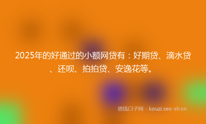 2025年的好通过的小额网贷有:好期贷、滴水贷、还呗、拍拍贷、安逸花等。