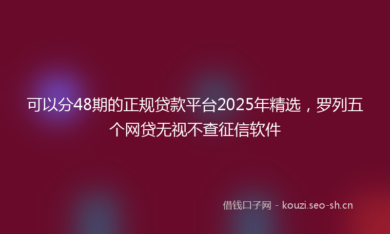 可以分48期的正规贷款平台2025年精选，罗列五个网贷无视不查征信软件