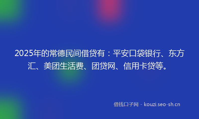 2025年的常德民间借贷有：平安口袋银行、东方汇、美团生活费、团贷网、信用卡贷等。