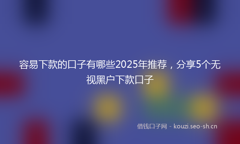 容易下款的口子有哪些2025年推荐，分享5个无视黑户下款口子