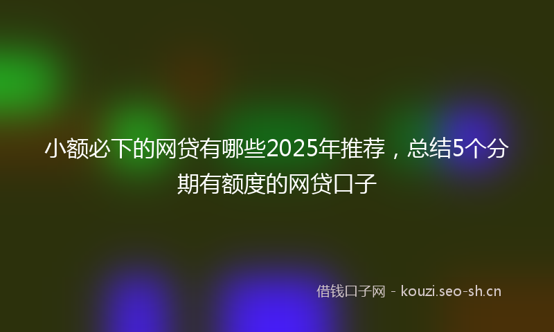 小额必下的网贷有哪些2025年推荐，总结5个分期有额度的网贷口子