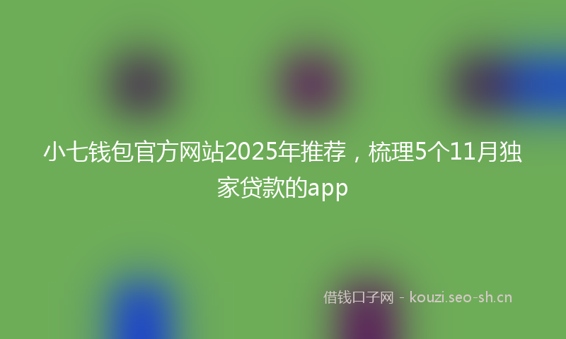 小七钱包官方网站2025年推荐，梳理5个11月独家贷款的app