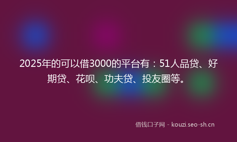 2025年的可以借3000的平台有:51人品贷、好期贷、花呗、功夫贷、投友圈等。