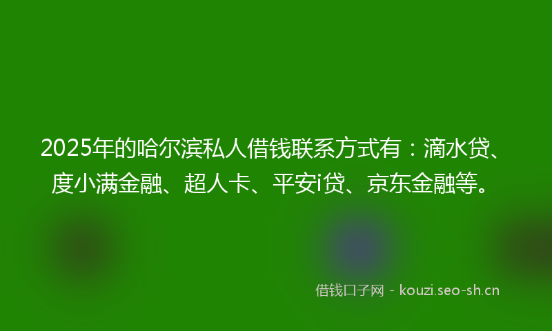 2025年的哈尔滨私人借钱联系方式有：滴水贷、度小满金融、超人卡、平安i贷、京东金融等。