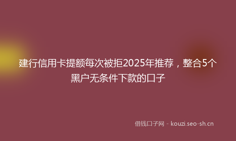 建行信用卡提额每次被拒2025年推荐，整合5个黑户无条件下款的口子