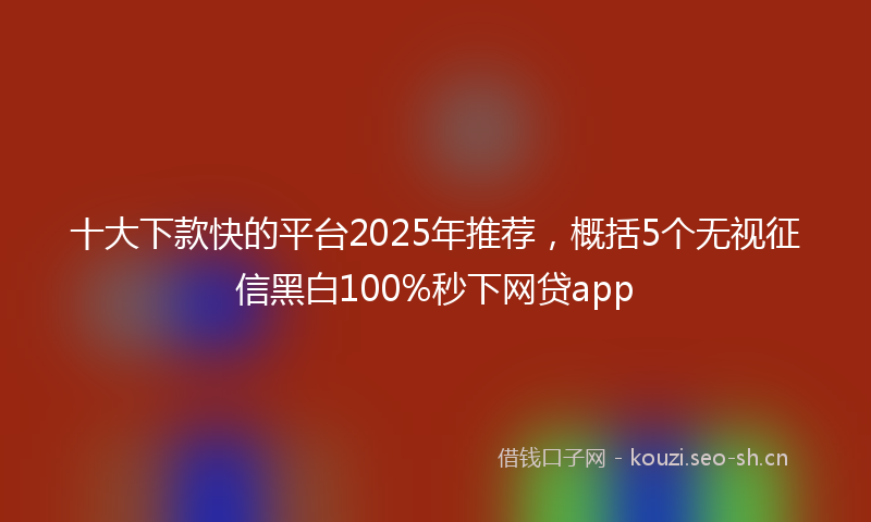 十大下款快的平台2025年推荐，概括5个无视征信黑白100%秒下网贷app