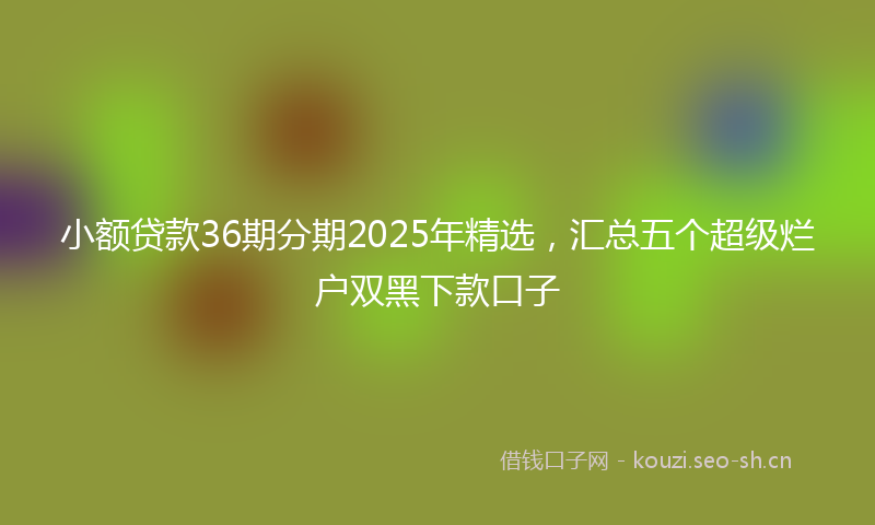 小额贷款36期分期2025年精选，汇总五个超级烂户双黑下款口子