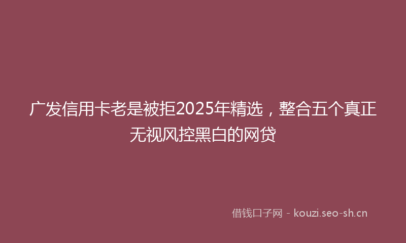 广发信用卡老是被拒2025年精选，整合五个真正无视风控黑白的网贷