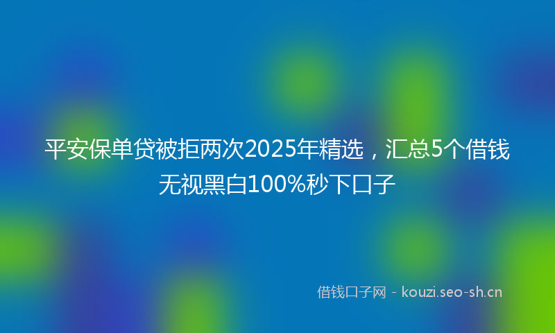 平安保单贷被拒两次2025年精选，汇总5个借钱无视黑白100%秒下口子