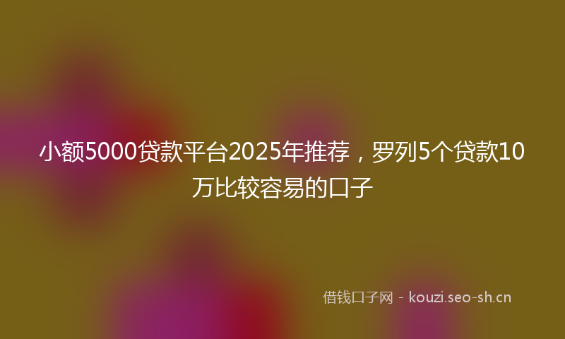 小额5000贷款平台2025年推荐，罗列5个贷款10万比较容易的口子