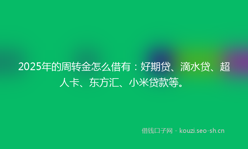 2025年的周转金怎么借有：好期贷、滴水贷、超人卡、东方汇、小米贷款等。