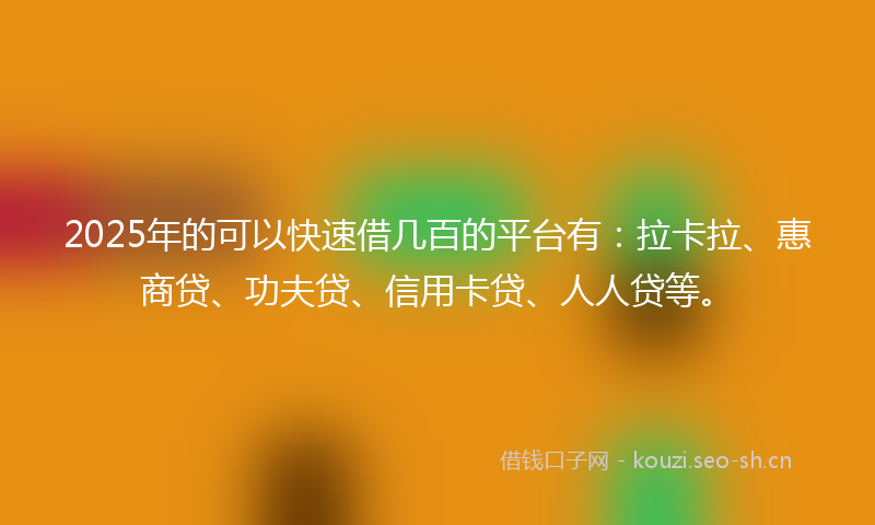 2025年的可以快速借几百的平台有：拉卡拉、惠商贷、功夫贷、信用卡贷、人人贷等。