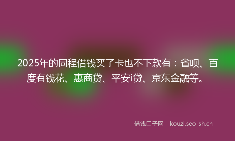 2025年的同程借钱买了卡也不下款有:省呗、百度有钱花、惠商贷、平安i贷、京东金融等。