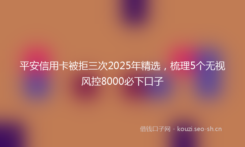 平安信用卡被拒三次2025年精选，梳理5个无视风控8000必下口子
