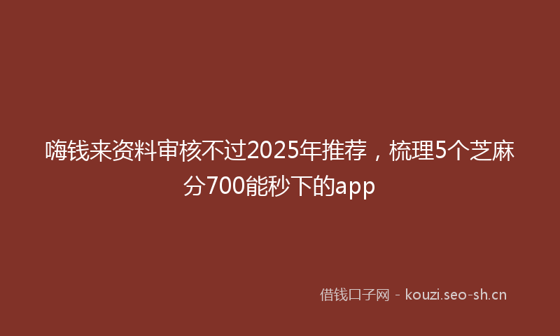 嗨钱来资料审核不过2025年推荐，梳理5个芝麻分700能秒下的app