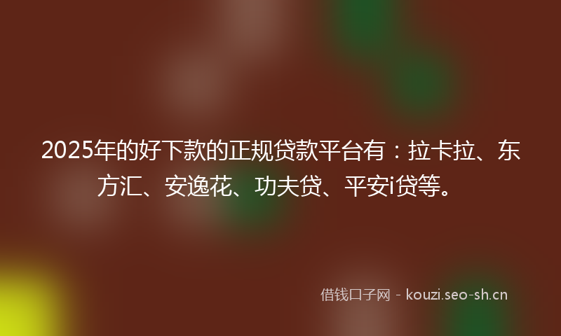 2025年的好下款的正规贷款平台有:拉卡拉、东方汇、安逸花、功夫贷、平安i贷等。