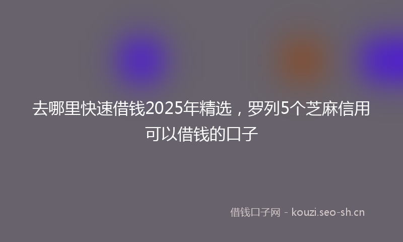 去哪里快速借钱2025年精选，罗列5个芝麻信用可以借钱的口子
