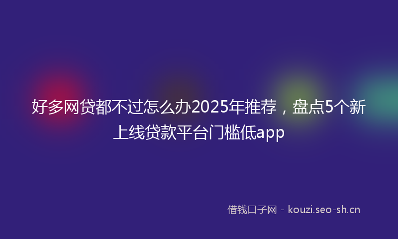 好多网贷都不过怎么办2025年推荐,盘点5个新上线贷款平台门槛低app