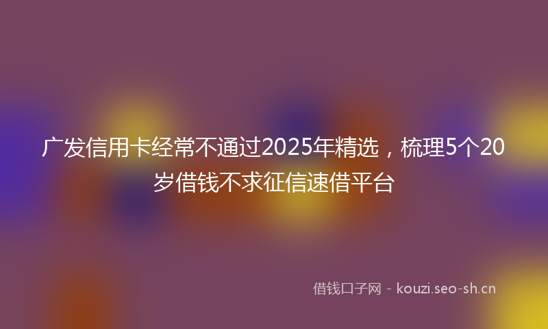 广发信用卡经常不通过2025年精选，梳理5个20岁借钱不求征信速借平台