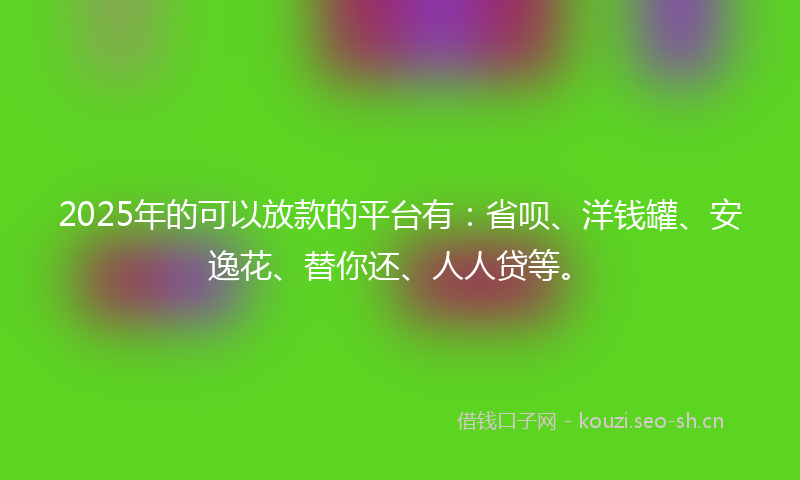 2025年的可以放款的平台有：省呗、洋钱罐、安逸花、替你还、人人贷等。