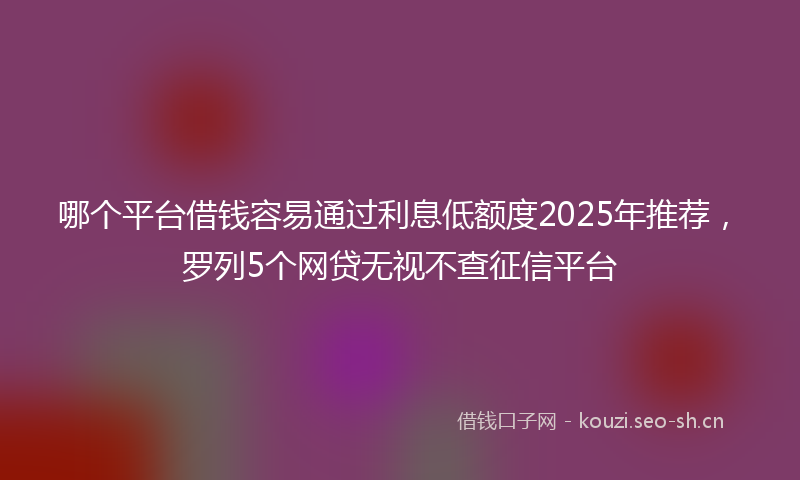 哪个平台借钱容易通过利息低额度2025年推荐，罗列5个网贷无视不查征信平台