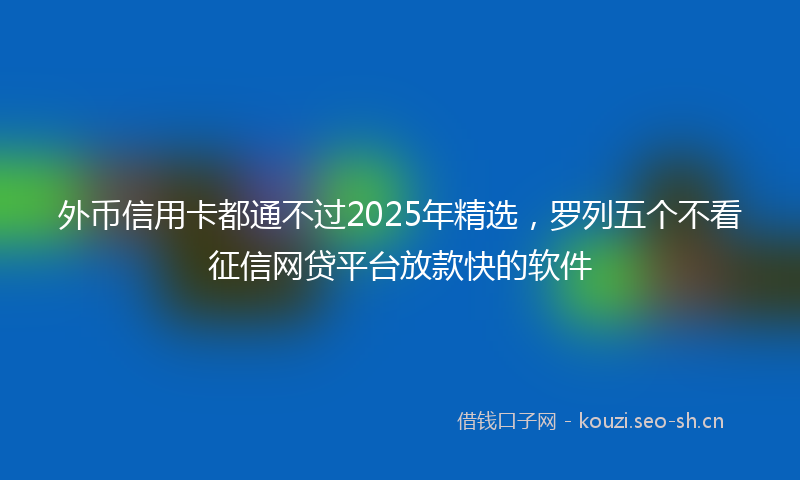 外币信用卡都通不过2025年精选，罗列五个不看征信网贷平台放款快的软件