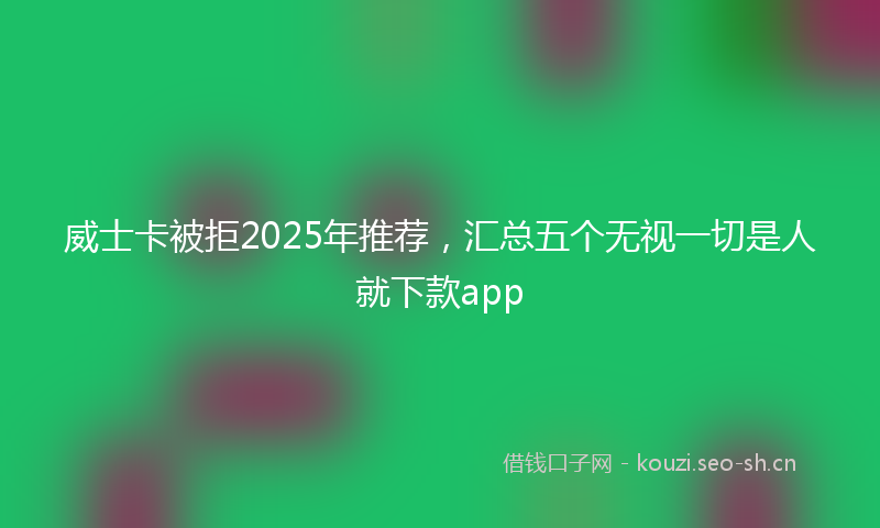 威士卡被拒2025年推荐，汇总五个无视一切是人就下款app