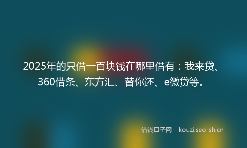 2025年的只借一百块钱在哪里借有：我来贷、360借条、东方汇、替你还、e微贷等。