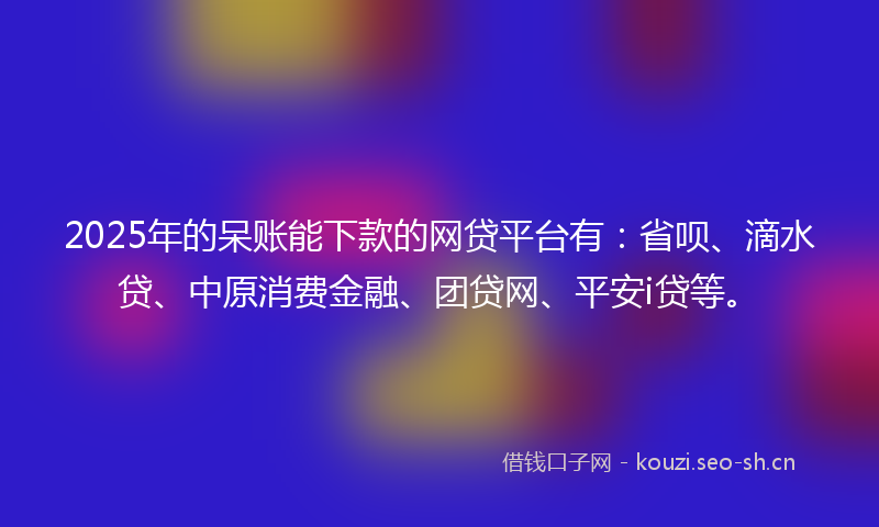 2025年的呆账能下款的网贷平台有：省呗、滴水贷、中原消费金融、团贷网、平安i贷等。