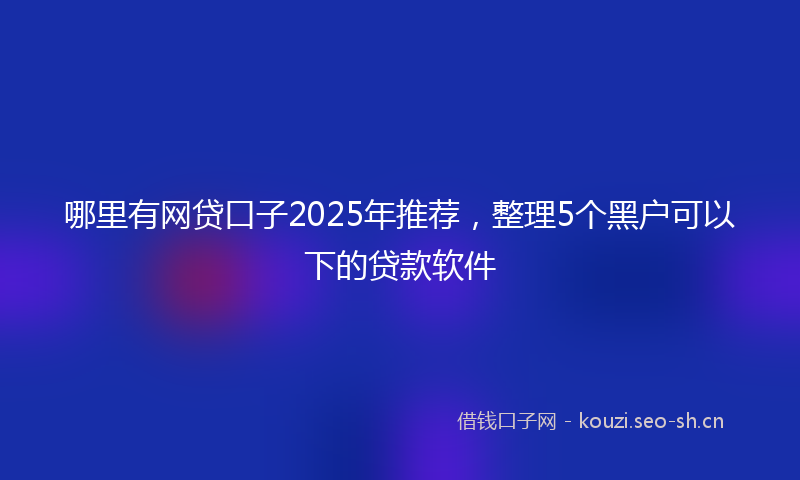 哪里有网贷口子2025年推荐,整理5个黑户可以下的贷款软件