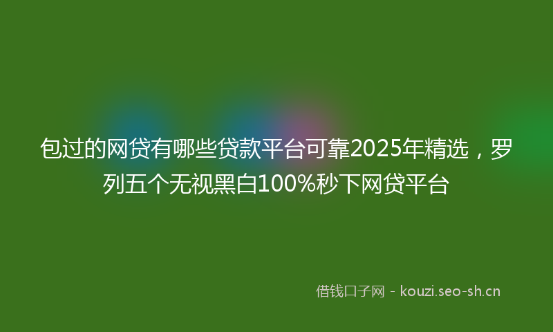 包过的网贷有哪些贷款平台可靠2025年精选，罗列五个无视黑白100%秒下网贷平台
