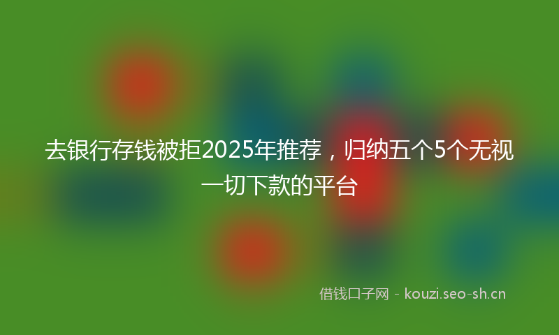 去银行存钱被拒2025年推荐,归纳五个5个无视一切下款的平台