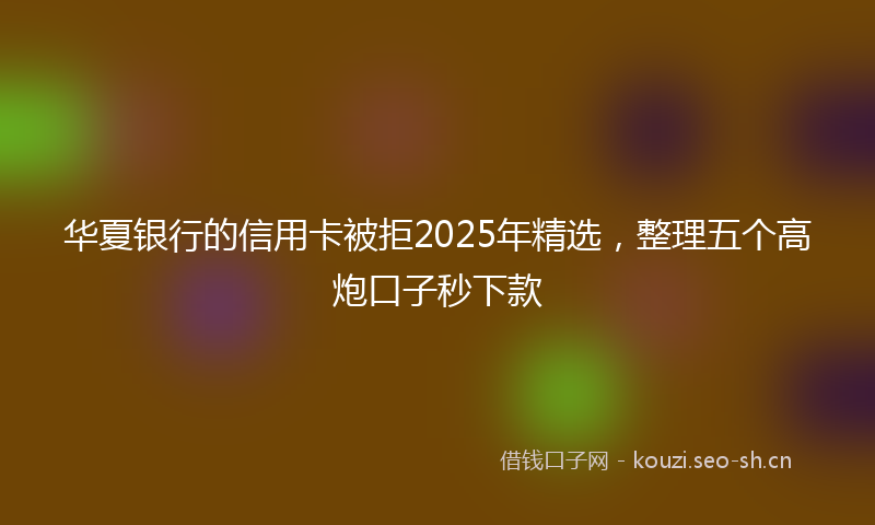华夏银行的信用卡被拒2025年精选，整理五个高炮口子秒下款