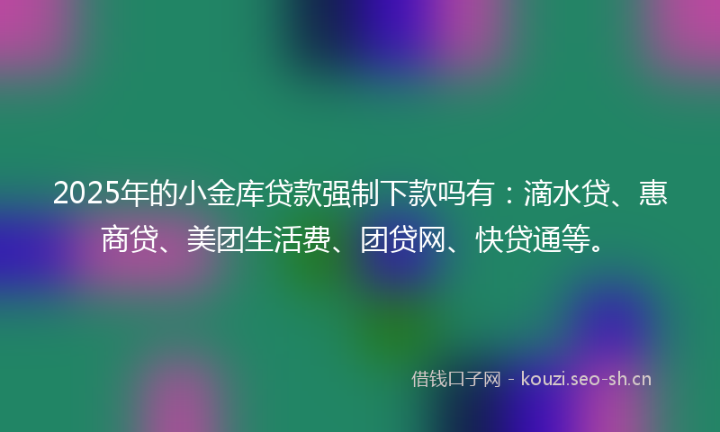 2025年的小金库贷款强制下款吗有：滴水贷、惠商贷、美团生活费、团贷网、快贷通等。