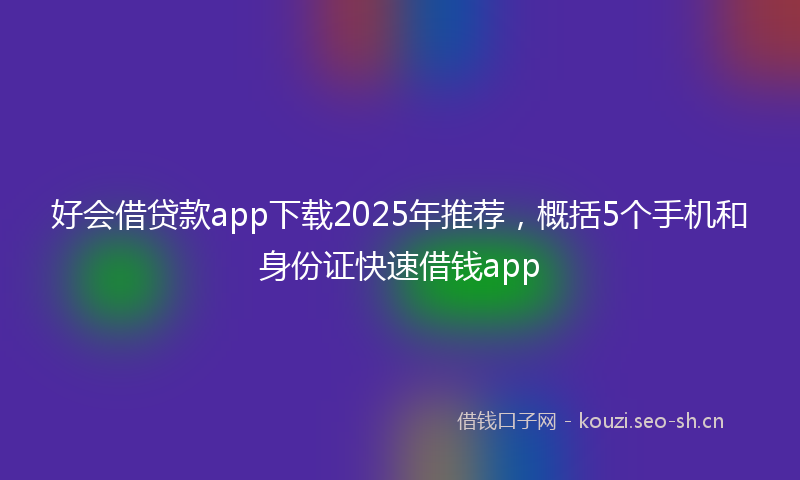 好会借贷款app下载2025年推荐，概括5个手机和身份证快速借钱app