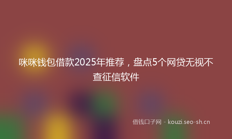 咪咪钱包借款2025年推荐，盘点5个网贷无视不查征信软件