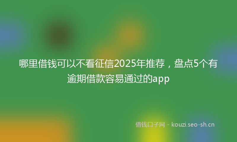 哪里借钱可以不看征信2025年推荐,盘点5个有逾期借款容易通过的app