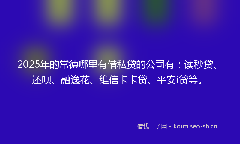 2025年的常德哪里有借私贷的公司有：读秒贷、还呗、融逸花、维信卡卡贷、平安i贷等。