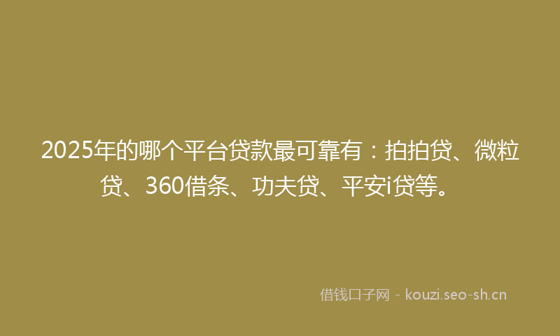 2025年的哪个平台贷款最可靠有：拍拍贷、微粒贷、360借条、功夫贷、平安i贷等。