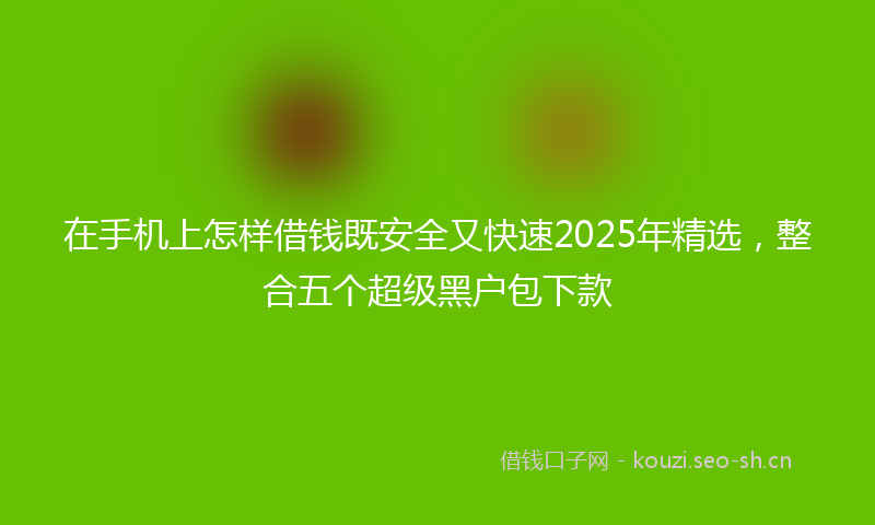 在手机上怎样借钱既安全又快速2025年精选，整合五个超级黑户包下款