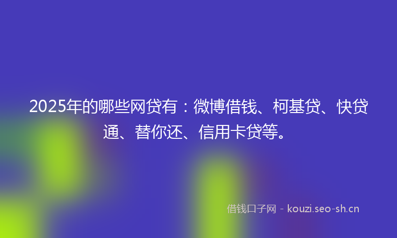 2025年的哪些网贷有：微博借钱、柯基贷、快贷通、替你还、信用卡贷等。