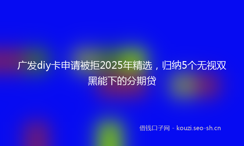 广发diy卡申请被拒2025年精选，归纳5个无视双黑能下的分期贷