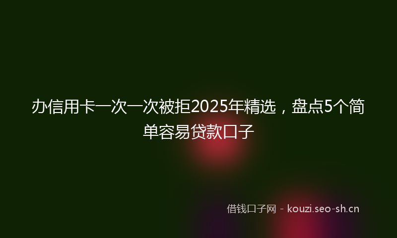 办信用卡一次一次被拒2025年精选，盘点5个简单容易贷款口子