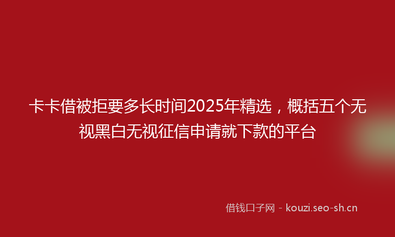 卡卡借被拒要多长时间2025年精选,概括五个无视黑白无视征信申请就下款的平台