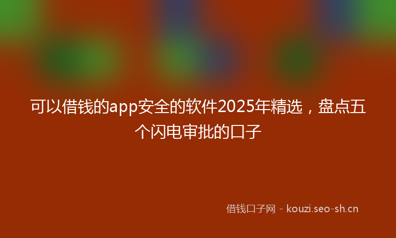 可以借钱的app安全的软件2025年精选，盘点五个闪电审批的口子