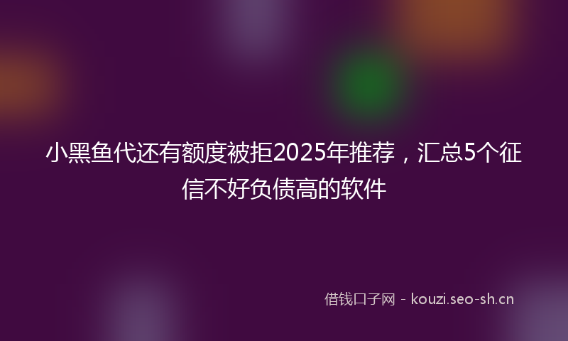 小黑鱼代还有额度被拒2025年推荐,汇总5个征信不好负债高的软件