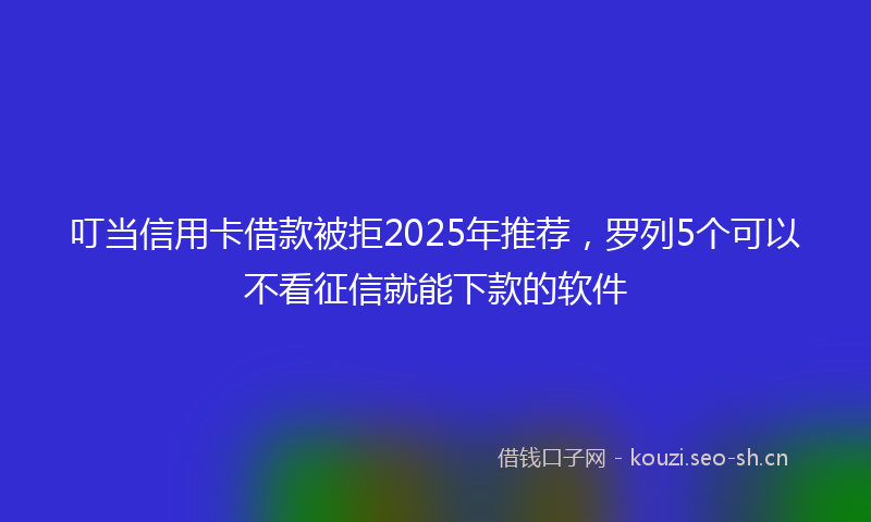 叮当信用卡借款被拒2025年推荐，罗列5个可以不看征信就能下款的软件